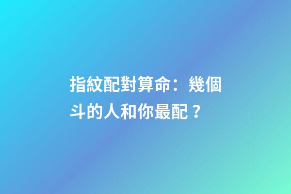 指紋配對算命：幾個斗的人和你最配？
